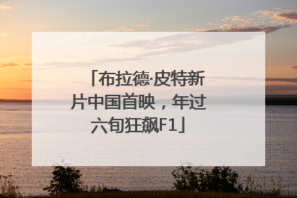 布拉德·皮特新片中国首映，年过六旬狂飙F1