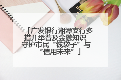 广发银行湘潭支行多措并举普及金融知识 守护市民“钱袋子”与“信用未来”