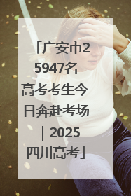广安市25947名高考考生今日奔赴考场｜2025四川高考