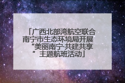 广西北部湾航空联合南宁市生态环境局开展“美丽南宁·共建共享”主题航班活动
