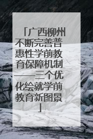 广西柳州不断完善普惠性学前教育保障机制——三个优化绘就学前教育新图景