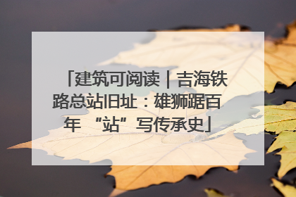 建筑可阅读｜吉海铁路总站旧址：雄狮踞百年 “站”写传承史