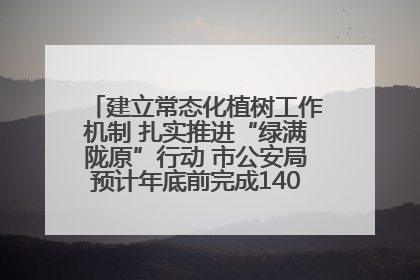 建立常态化植树工作机制 扎实推进“绿满陇原”行动 市公安局预计年底前完成1402亩绿化任务