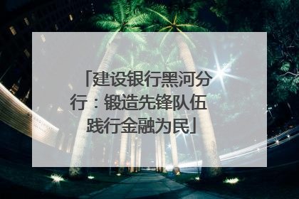 建设银行黑河分行：锻造先锋队伍 践行金融为民