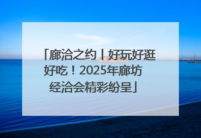 廊洽之约丨好玩好逛好吃！2025年廊坊经洽会精彩纷呈
