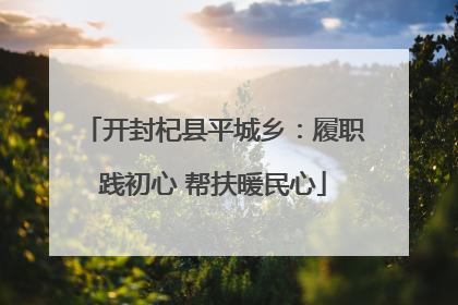 开封杞县平城乡：履职践初心 帮扶暖民心
