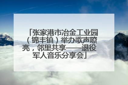 张家港市冶金工业园（锦丰镇）举办歌声嘹亮，邻里共享——退役军人音乐分享会