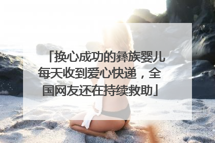 换心成功的彝族婴儿每天收到爱心快递，全国网友还在持续救助