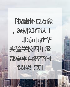 探幽怀夏万象，深耕知行沃土——北京市建华实验学校四年级部夏季自然空间课程纪实