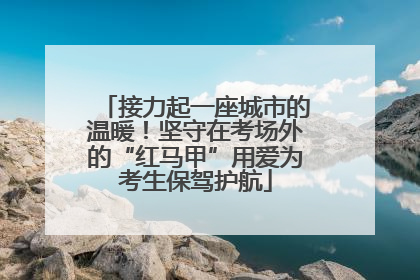 接力起一座城市的温暖！坚守在考场外的“红马甲”用爱为考生保驾护航