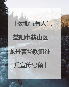 接地气有人气 益阳市赫山区龙舟赛场吹响征兵宣传号角