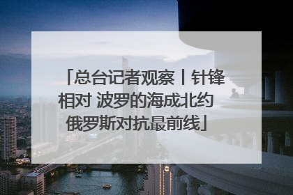 总台记者观察丨针锋相对 波罗的海成北约俄罗斯对抗最前线