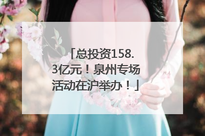 总投资158.3亿元！泉州专场活动在沪举办！