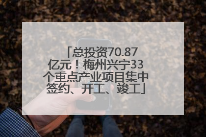 总投资70.87亿元！梅州兴宁33个重点产业项目集中签约、开工、竣工