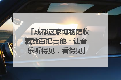 成都这家博物馆收藏数百把吉他：让音乐听得见，看得见