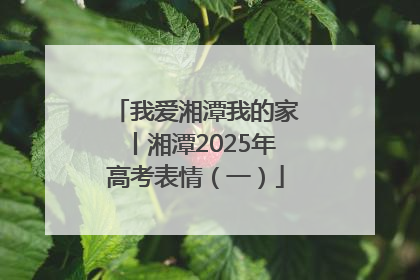 我爱湘潭我的家丨湘潭2025年高考表情（一）