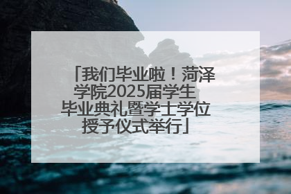我们毕业啦！菏泽学院2025届学生毕业典礼暨学士学位授予仪式举行