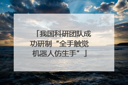 我国科研团队成功研制“全手触觉机器人仿生手”