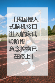我国侵入式脑机接口进入临床试验阶段——意念控物已在路上