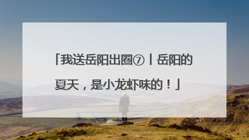 我送岳阳出圈⑦丨岳阳的夏天，是小龙虾味的！