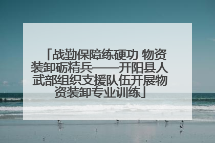 战勤保障练硬功 物资装卸砺精兵——开阳县人武部组织支援队伍开展物资装卸专业训练