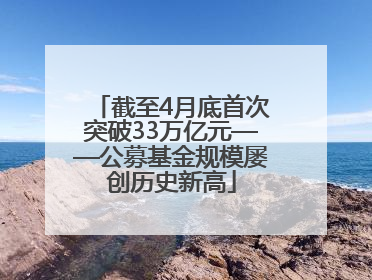 截至4月底首次突破33万亿元——公募基金规模屡创历史新高