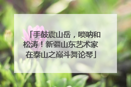 手鼓震山岳，唢呐和松涛！新疆山东艺术家在泰山之巅斗舞论琴