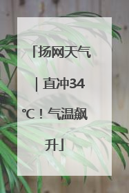 扬网天气｜直冲34℃！气温飙升