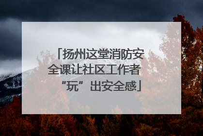 扬州这堂消防安全课让社区工作者“玩”出安全感