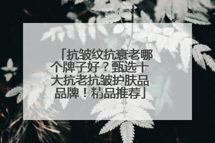 抗皱纹抗衰老哪个牌子好？甄选十大抗老抗皱护肤品品牌！精品推荐