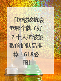 抗皱纹抗衰老哪个牌子好？十大抗皱紧致的护肤品推荐！618必囤