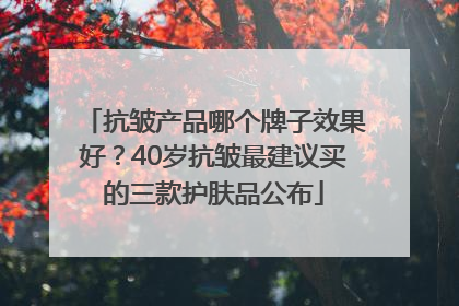 抗皱产品哪个牌子效果好？40岁抗皱最建议买的三款护肤品公布