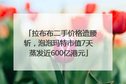 拉布布二手价格遭腰斩，泡泡玛特市值7天蒸发近600亿港元