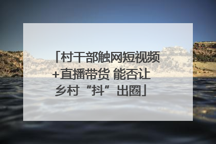 村干部触网短视频+直播带货 能否让乡村“抖”出圈