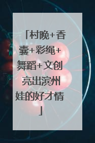 村晚+香囊+彩绳+舞蹈+文创 亮出滨州娃的好才情