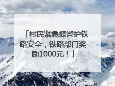 村民紧急报警护铁路安全，铁路部门奖励1000元！