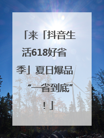 来「抖音生活618好省季」夏日爆品“一省到底”！