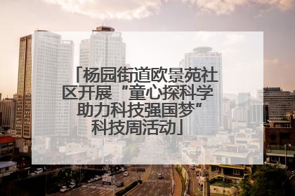 杨园街道欧景苑社区开展“童心探科学 助力科技强国梦”科技周活动