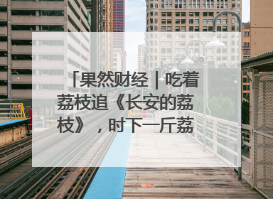 果然财经｜吃着荔枝追《长安的荔枝》，时下一斤荔枝多少钱