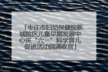 枣庄市妇幼保健院新城院区儿童早期发展中心庆“六一”科学育儿促进活动圆满收官