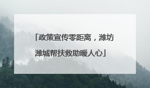 政策宣传零距离，潍坊潍城帮扶救助暖人心