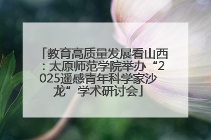 教育高质量发展看山西：太原师范学院举办“2025遥感青年科学家沙龙”学术研讨会