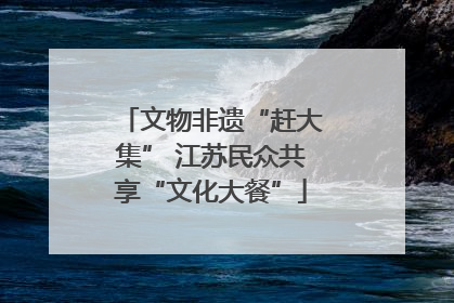 文物非遗“赶大集” 江苏民众共享“文化大餐”