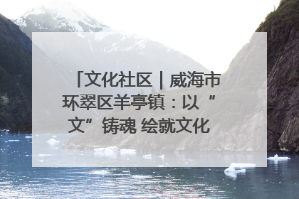 文化社区｜威海市环翠区羊亭镇：以“文”铸魂 绘就文化社区新画卷