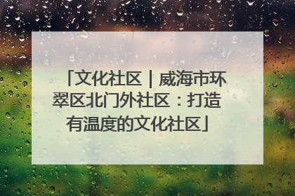 文化社区｜威海市环翠区北门外社区：打造有温度的文化社区