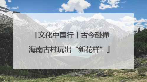 文化中国行丨古今碰撞 海南古村玩出“新花样”