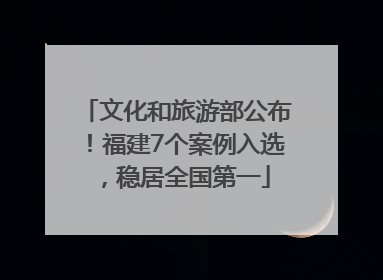 文化和旅游部公布！福建7个案例入选，稳居全国第一
