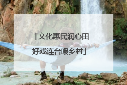 文化惠民润心田 好戏连台暖乡村