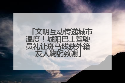 文明互动传递城市温度！城阳巴士驾驶员礼让斑马线获外籍友人鞠躬致谢
