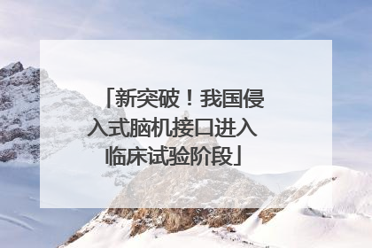 新突破！我国侵入式脑机接口进入临床试验阶段